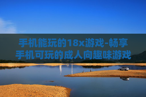 手机能玩的18x游戏-畅享手机可玩的成人向趣味游戏