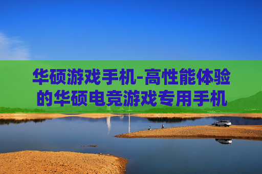 华硕游戏手机-高性能体验的华硕电竞游戏专用手机