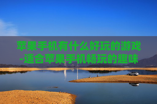 苹果手机有什么好玩的游戏-适合苹果手机畅玩的趣味游戏推荐