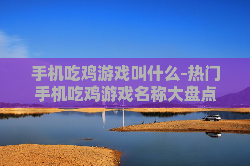 手机吃鸡游戏叫什么-热门手机吃鸡游戏名称大盘点