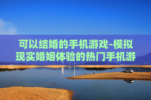 可以结婚的手机游戏-模拟现实婚姻体验的热门手机游戏