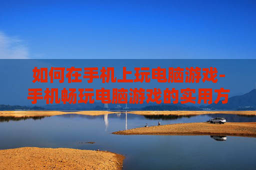 如何在手机上玩电脑游戏-手机畅玩电脑游戏的实用方法分享