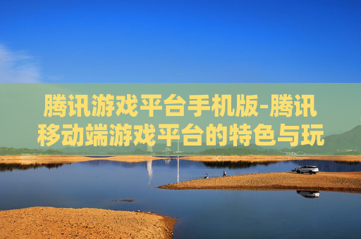 腾讯游戏平台手机版-腾讯移动端游戏平台的特色与玩法