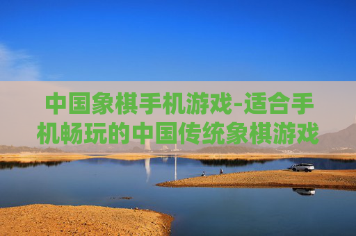 中国象棋手机游戏-适合手机畅玩的中国传统象棋游戏