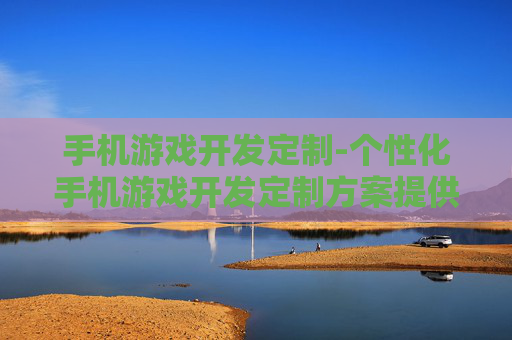 手机游戏开发定制-个性化手机游戏开发定制方案提供