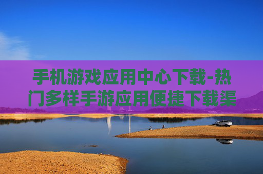 手机游戏应用中心下载-热门多样手游应用便捷下载渠道