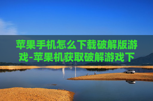 苹果手机怎么下载破解版游戏-苹果机获取破解游戏下载途径揭秘