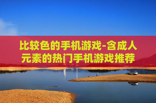 比较色的手机游戏-含成人元素的热门手机游戏推荐