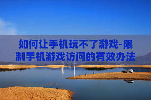 如何让手机玩不了游戏-限制手机游戏访问的有效办法