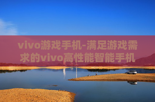 vivo游戏手机-满足游戏需求的vivo高性能智能手机
