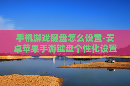 手机游戏键盘怎么设置-安卓苹果手游键盘个性化设置方法