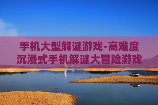 手机大型解谜游戏-高难度沉浸式手机解谜大冒险游戏