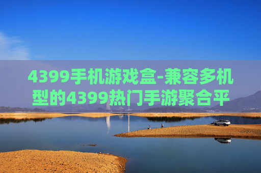 4399手机游戏盒-兼容多机型的4399热门手游聚合平台