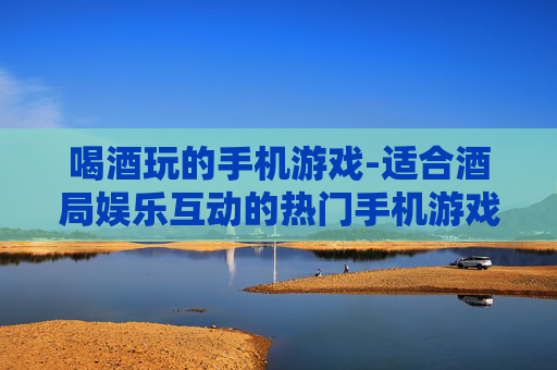 喝酒玩的手机游戏-适合酒局娱乐互动的热门手机游戏