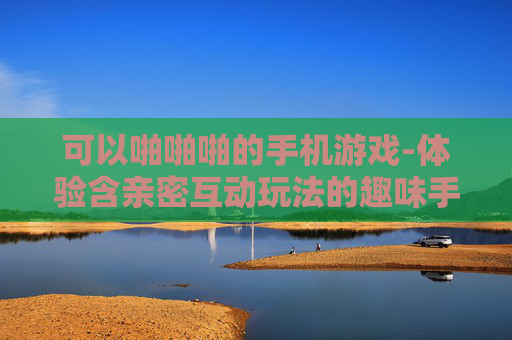 可以啪啪啪的手机游戏-体验含亲密互动玩法的趣味手机游戏