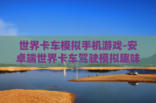 世界卡车模拟手机游戏-安卓端世界卡车驾驶模拟趣味手游