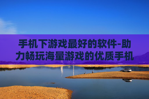 手机下游戏最好的软件-助力畅玩海量游戏的优质手机应用