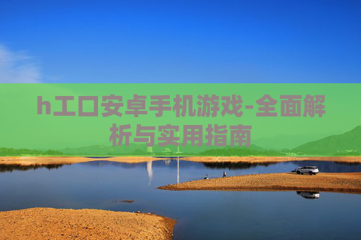 h工口安卓手机游戏-全面解析与实用指南