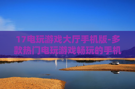 17电玩游戏大厅手机版-多款热门电玩游戏畅玩的手机版本