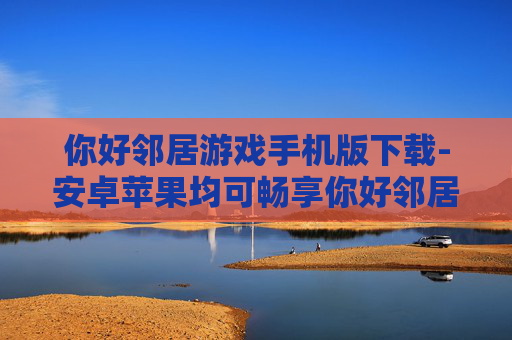 你好邻居游戏手机版下载-安卓苹果均可畅享你好邻居手游下载