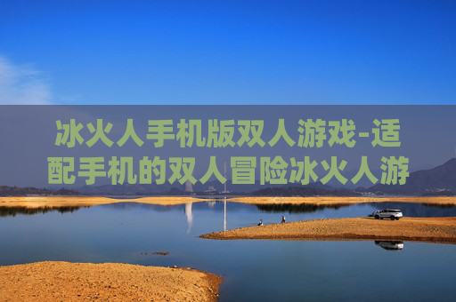 冰火人手机版双人游戏-适配手机的双人冒险冰火人游戏体验