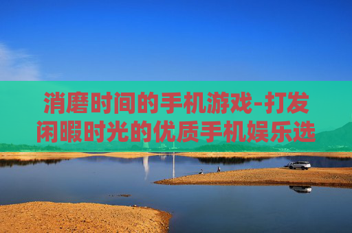 消磨时间的手机游戏-打发闲暇时光的优质手机娱乐选择