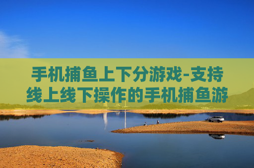 手机捕鱼上下分游戏-支持线上线下操作的手机捕鱼游戏玩法