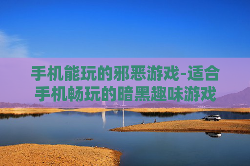手机能玩的邪恶游戏-适合手机畅玩的暗黑趣味游戏