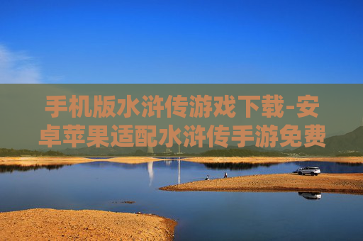手机版水浒传游戏下载-安卓苹果适配水浒传手游免费获取