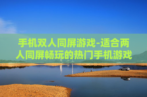 手机双人同屏游戏-适合两人同屏畅玩的热门手机游戏 手机双人同屏游戏-适合两人同屏畅玩的热门手机游戏
