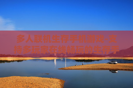 多人联机生存手机游戏-支持多玩家在线畅玩的生存手游体验