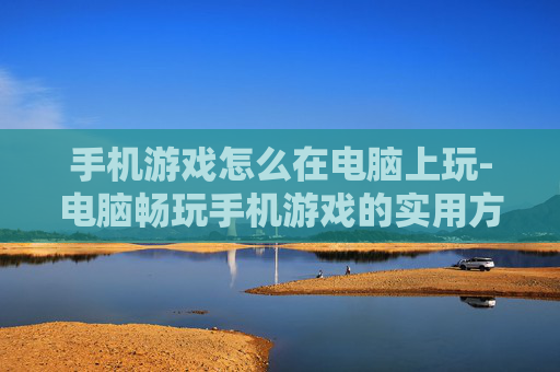 手机游戏怎么在电脑上玩-电脑畅玩手机游戏的实用方法