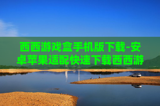 西西游戏盒手机版下载-安卓苹果适配快速下载西西游戏盒