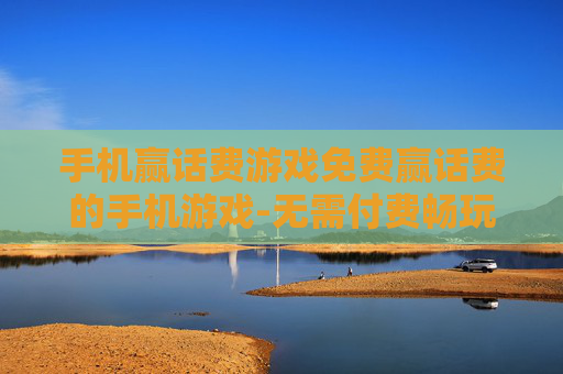 手机赢话费游戏免费赢话费的手机游戏-无需付费畅玩赢取话费的热门手游