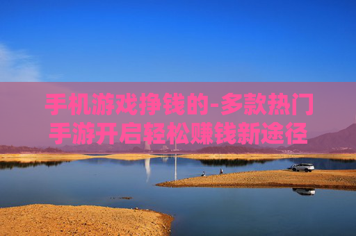 手机游戏挣钱的-多款热门手游开启轻松赚钱新途径