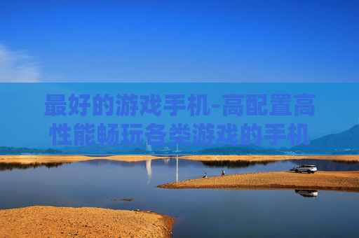 最好的游戏手机-高配置高性能畅玩各类游戏的手机