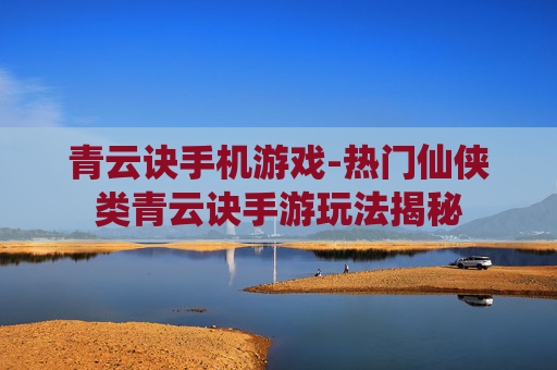 青云诀手机游戏-热门仙侠类青云诀手游玩法揭秘