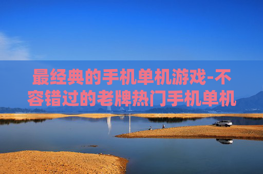 最经典的手机单机游戏-不容错过的老牌热门手机单机游戏