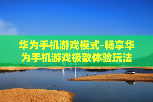 华为手机游戏模式-畅享华为手机游戏极致体验玩法
