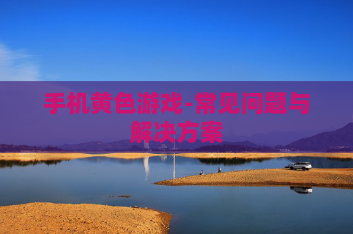 手机黄色游戏-常见问题与解决方案
