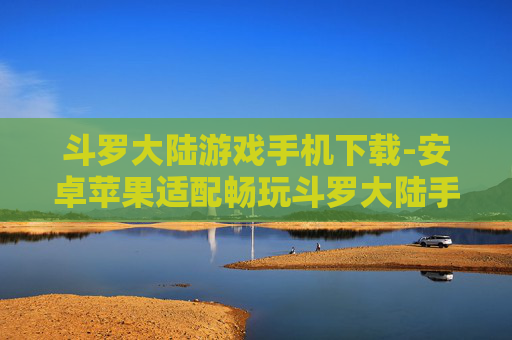 斗罗大陆游戏手机下载-安卓苹果适配畅玩斗罗大陆手游下载