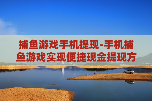 捕鱼游戏手机提现-手机捕鱼游戏实现便捷现金提现方式