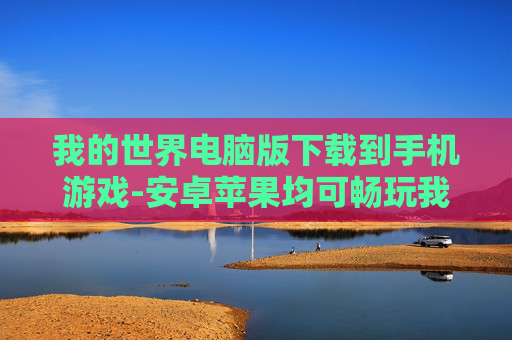 我的世界电脑版下载到手机游戏-安卓苹果均可畅玩我的世界电脑版移植手游