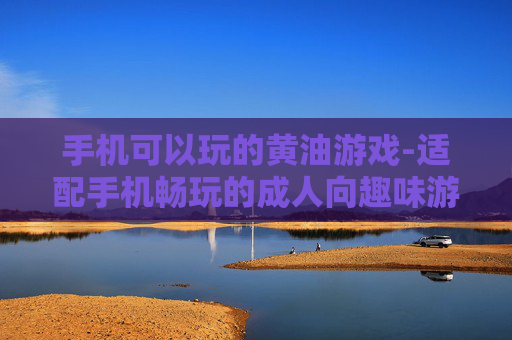 手机可以玩的黄油游戏-适配手机畅玩的成人向趣味游戏