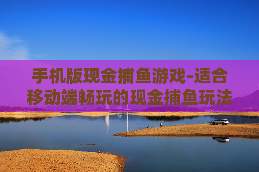 手机版现金捕鱼游戏-适合移动端畅玩的现金捕鱼玩法