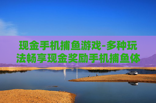 现金手机捕鱼游戏-多种玩法畅享现金奖励手机捕鱼体验