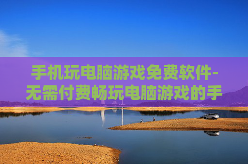 手机玩电脑游戏免费软件-无需付费畅玩电脑游戏的手机软件