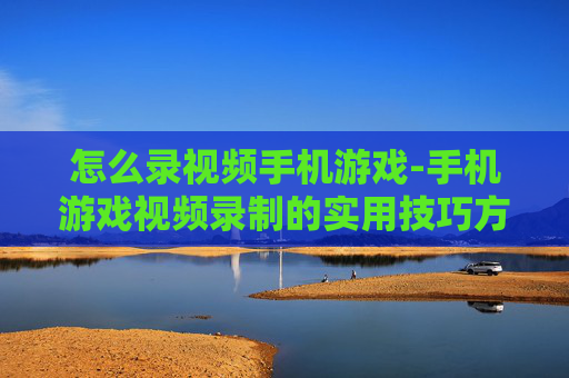 怎么录视频手机游戏-手机游戏视频录制的实用技巧方法
