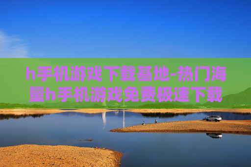 h手机游戏下载基地-热门海量h手机游戏免费极速下载处