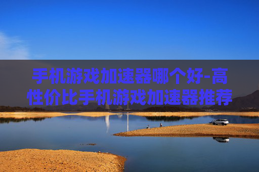 手机游戏加速器哪个好-高性价比手机游戏加速器推荐